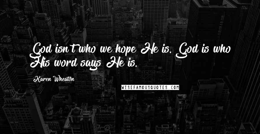 Karen Wheaton Quotes: God isn't who we hope He is. God is who His word says He is.