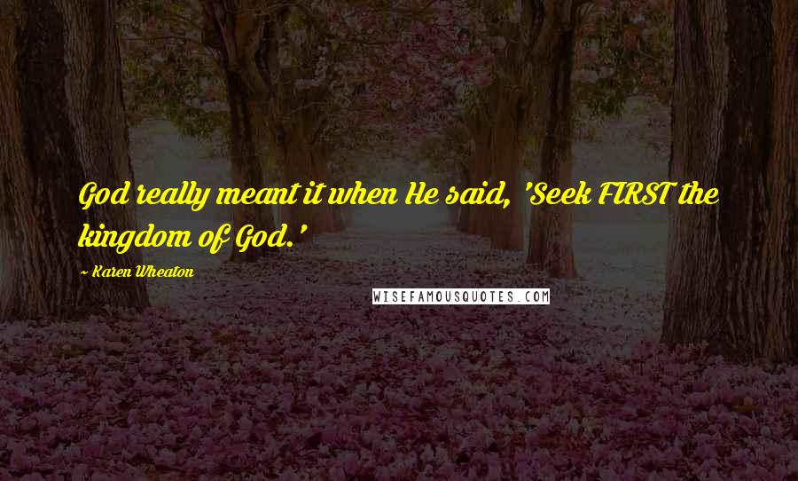 Karen Wheaton Quotes: God really meant it when He said, 'Seek FIRST the kingdom of God.'