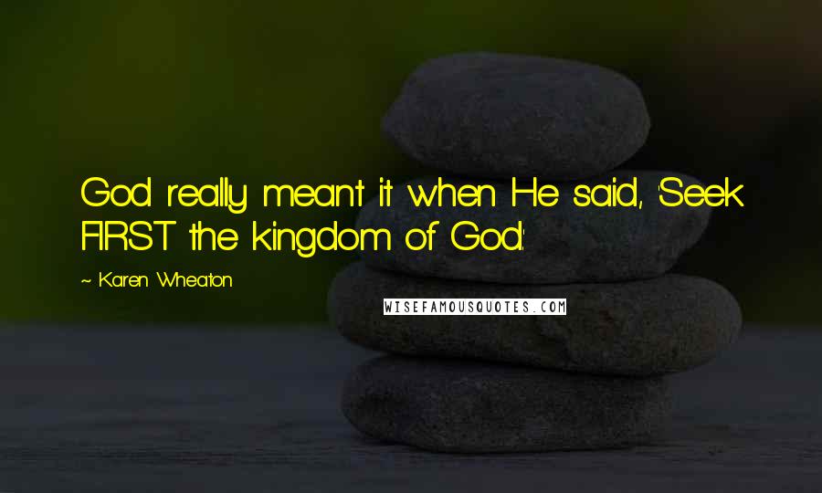 Karen Wheaton Quotes: God really meant it when He said, 'Seek FIRST the kingdom of God.'