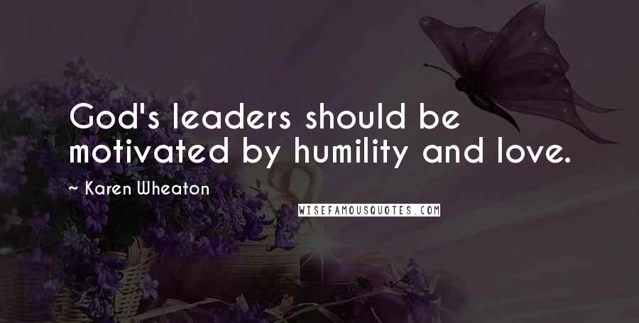 Karen Wheaton Quotes: God's leaders should be motivated by humility and love.