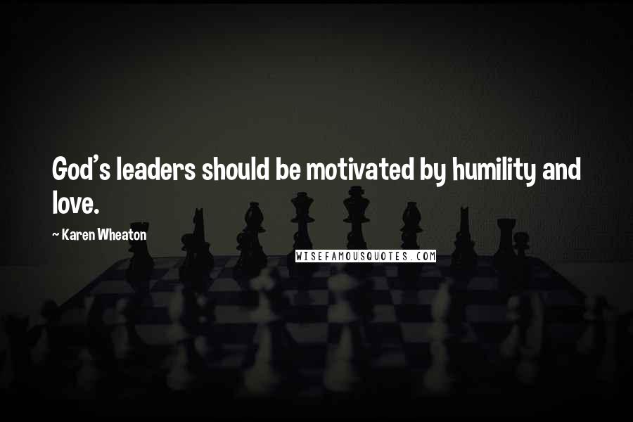 Karen Wheaton Quotes: God's leaders should be motivated by humility and love.