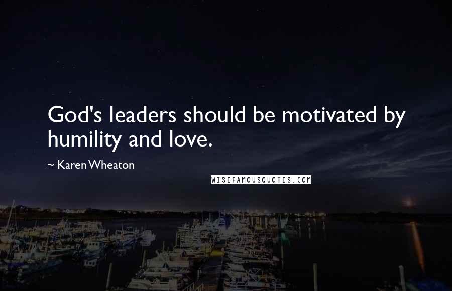Karen Wheaton Quotes: God's leaders should be motivated by humility and love.