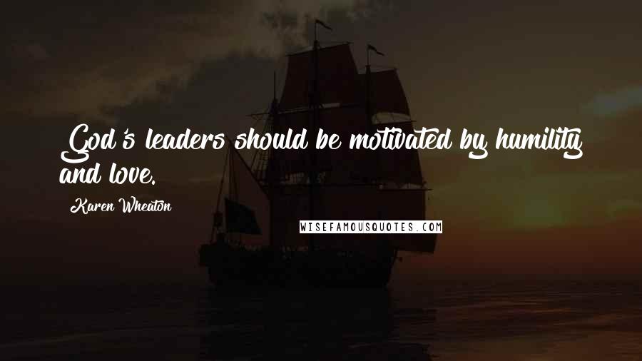 Karen Wheaton Quotes: God's leaders should be motivated by humility and love.