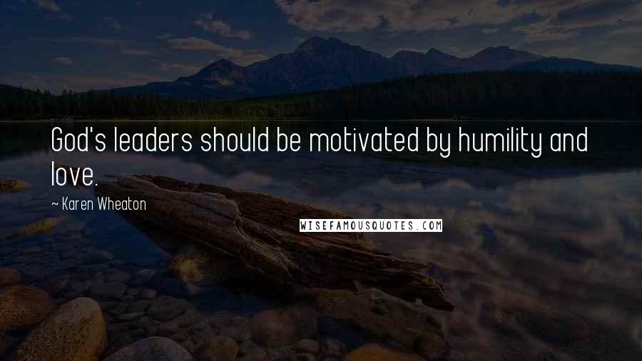 Karen Wheaton Quotes: God's leaders should be motivated by humility and love.