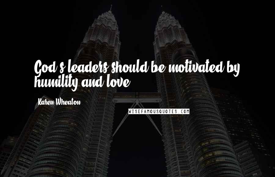 Karen Wheaton Quotes: God's leaders should be motivated by humility and love.