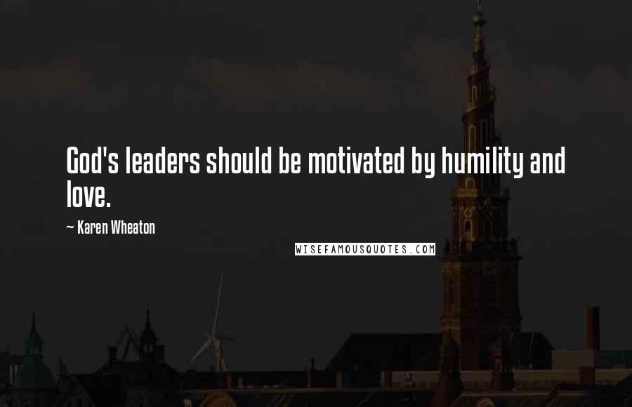 Karen Wheaton Quotes: God's leaders should be motivated by humility and love.