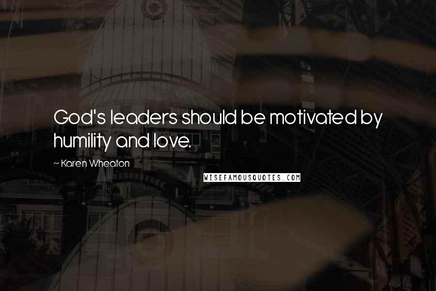 Karen Wheaton Quotes: God's leaders should be motivated by humility and love.