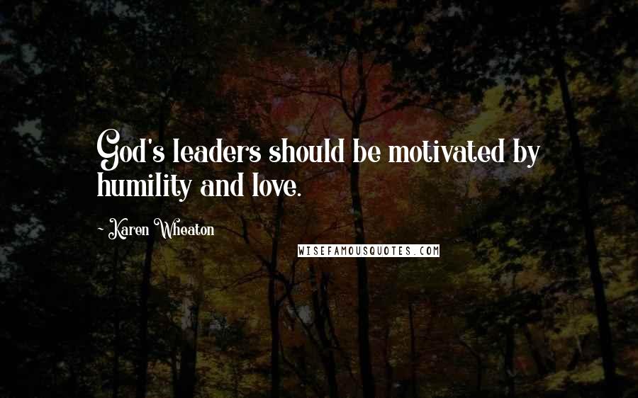 Karen Wheaton Quotes: God's leaders should be motivated by humility and love.