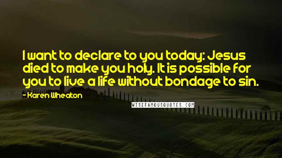 Karen Wheaton Quotes: I want to declare to you today: Jesus died to make you holy. It is possible for you to live a life without bondage to sin.