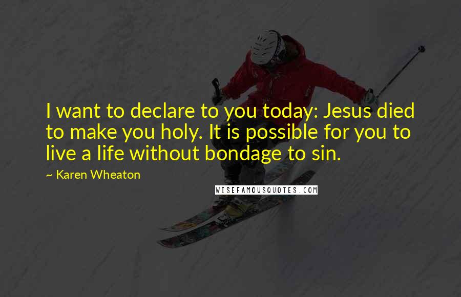 Karen Wheaton Quotes: I want to declare to you today: Jesus died to make you holy. It is possible for you to live a life without bondage to sin.