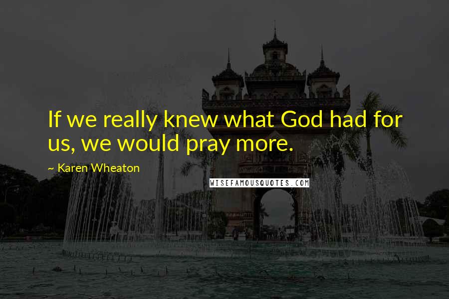 Karen Wheaton Quotes: If we really knew what God had for us, we would pray more.