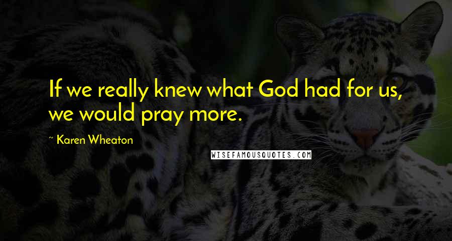 Karen Wheaton Quotes: If we really knew what God had for us, we would pray more.