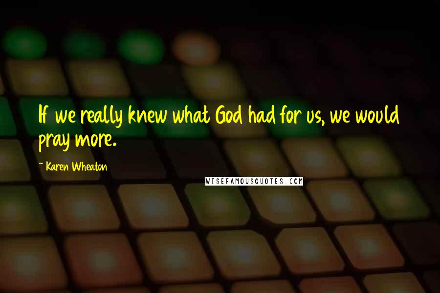 Karen Wheaton Quotes: If we really knew what God had for us, we would pray more.