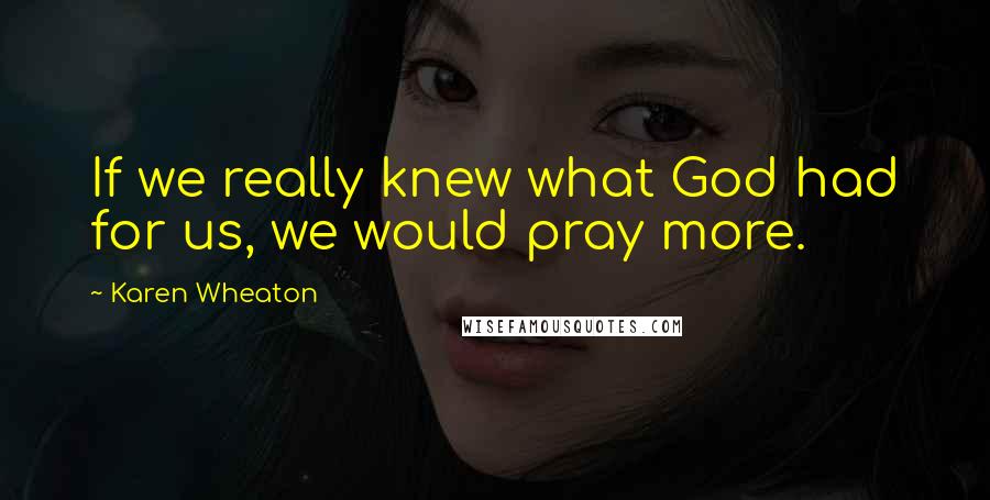 Karen Wheaton Quotes: If we really knew what God had for us, we would pray more.