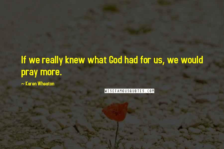 Karen Wheaton Quotes: If we really knew what God had for us, we would pray more.