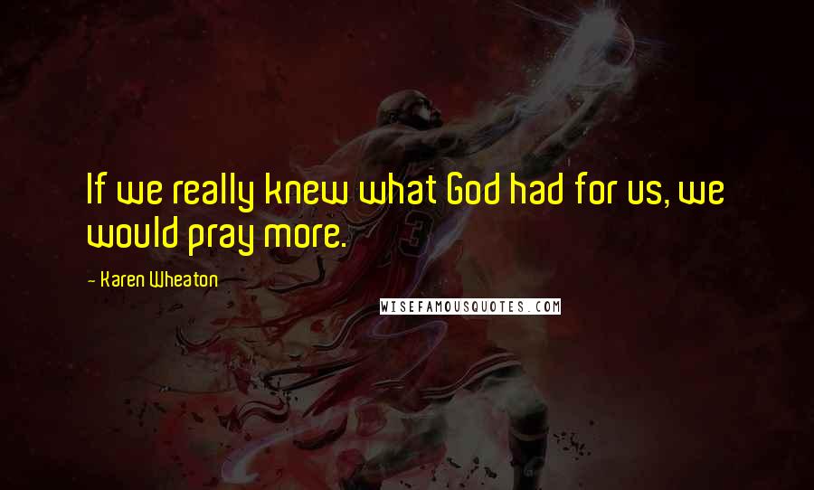 Karen Wheaton Quotes: If we really knew what God had for us, we would pray more.