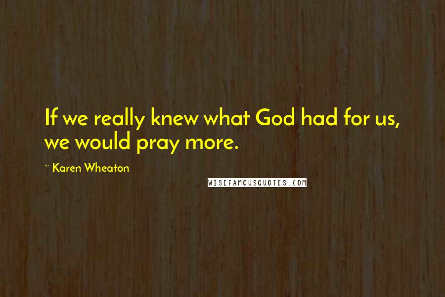 Karen Wheaton Quotes: If we really knew what God had for us, we would pray more.