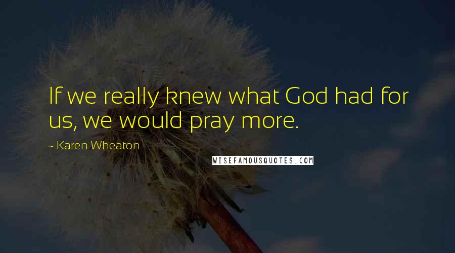 Karen Wheaton Quotes: If we really knew what God had for us, we would pray more.