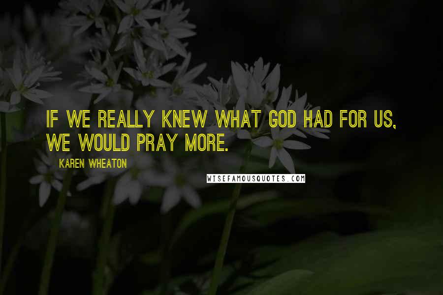 Karen Wheaton Quotes: If we really knew what God had for us, we would pray more.