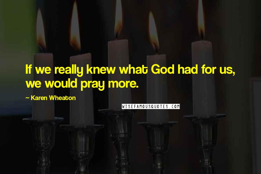 Karen Wheaton Quotes: If we really knew what God had for us, we would pray more.