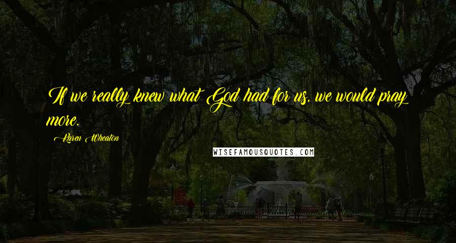 Karen Wheaton Quotes: If we really knew what God had for us, we would pray more.