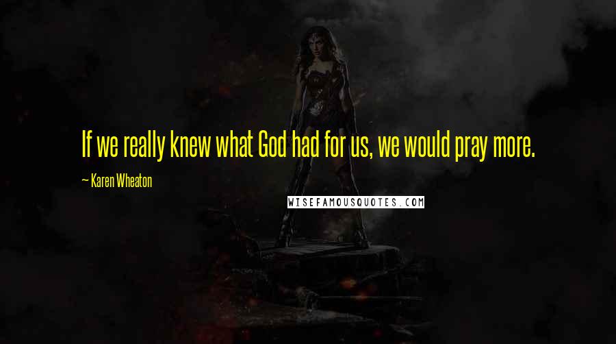 Karen Wheaton Quotes: If we really knew what God had for us, we would pray more.