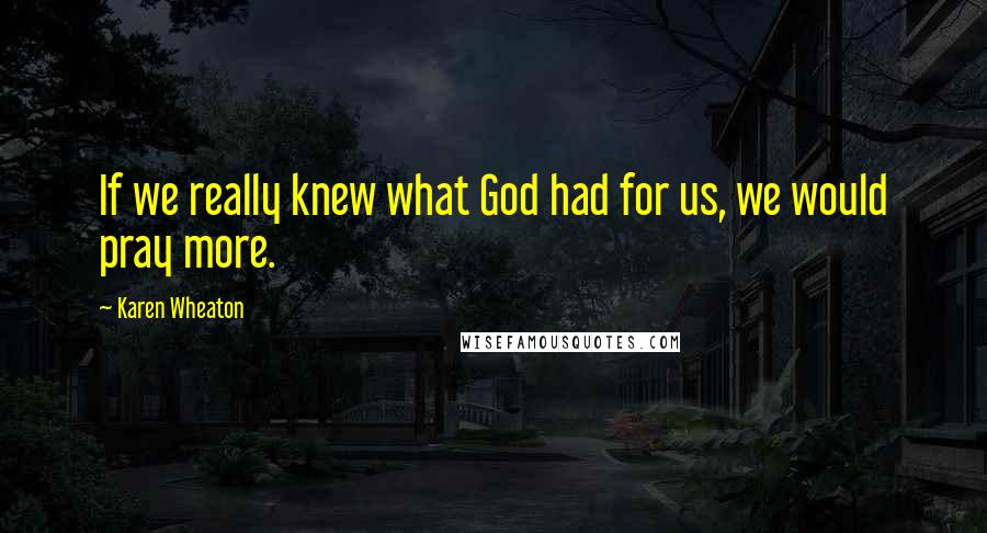 Karen Wheaton Quotes: If we really knew what God had for us, we would pray more.