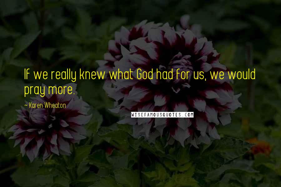 Karen Wheaton Quotes: If we really knew what God had for us, we would pray more.