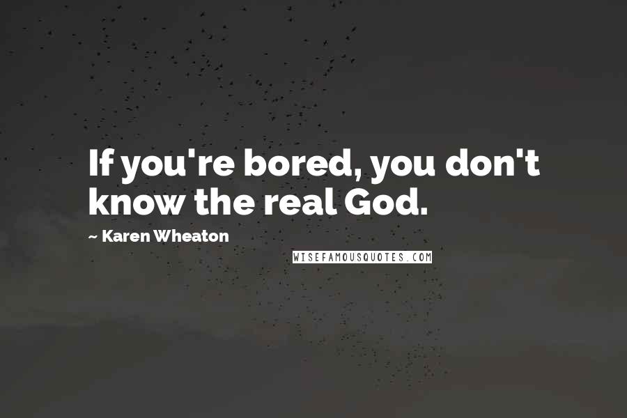 Karen Wheaton Quotes: If you're bored, you don't know the real God.