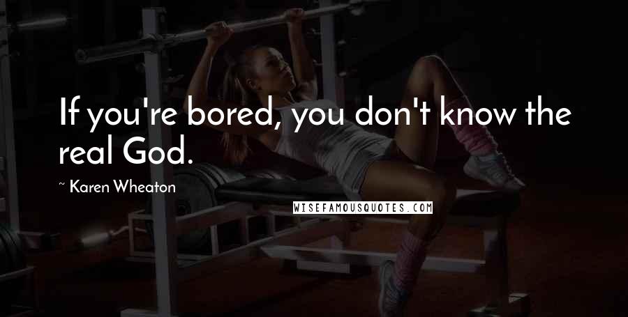 Karen Wheaton Quotes: If you're bored, you don't know the real God.