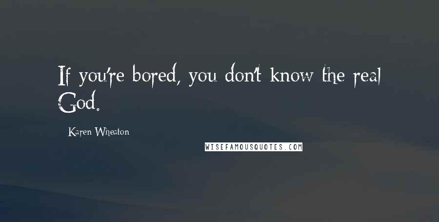 Karen Wheaton Quotes: If you're bored, you don't know the real God.