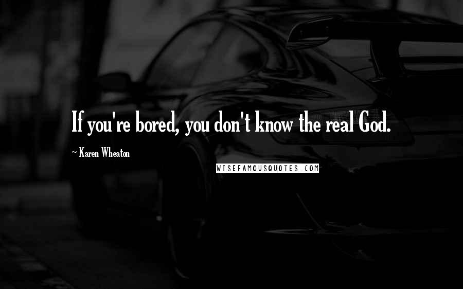 Karen Wheaton Quotes: If you're bored, you don't know the real God.