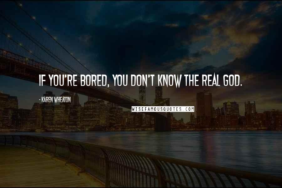 Karen Wheaton Quotes: If you're bored, you don't know the real God.