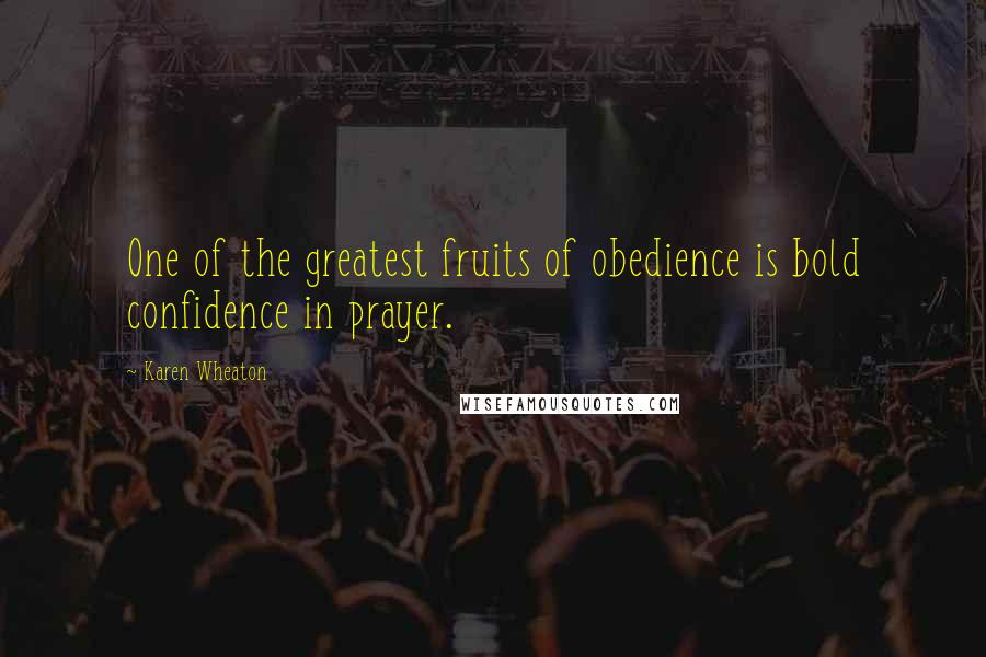 Karen Wheaton Quotes: One of the greatest fruits of obedience is bold confidence in prayer.