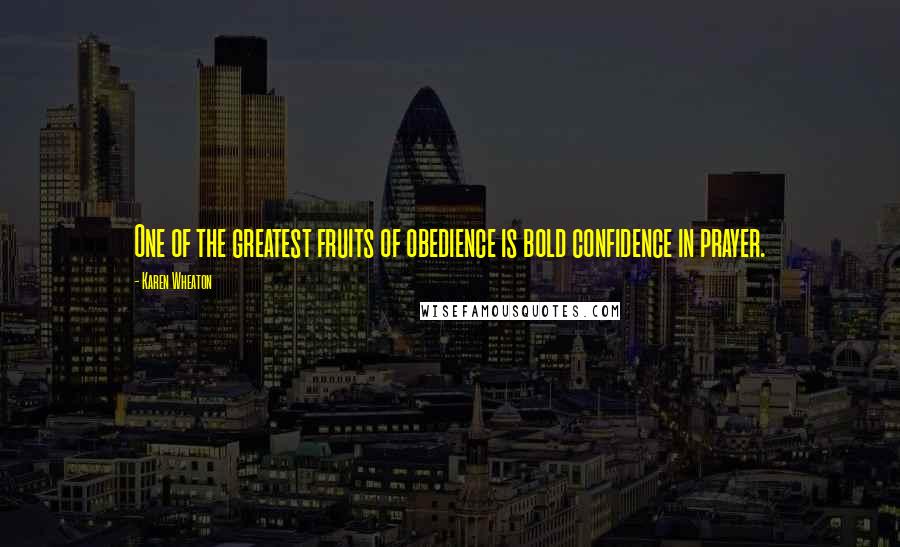 Karen Wheaton Quotes: One of the greatest fruits of obedience is bold confidence in prayer.