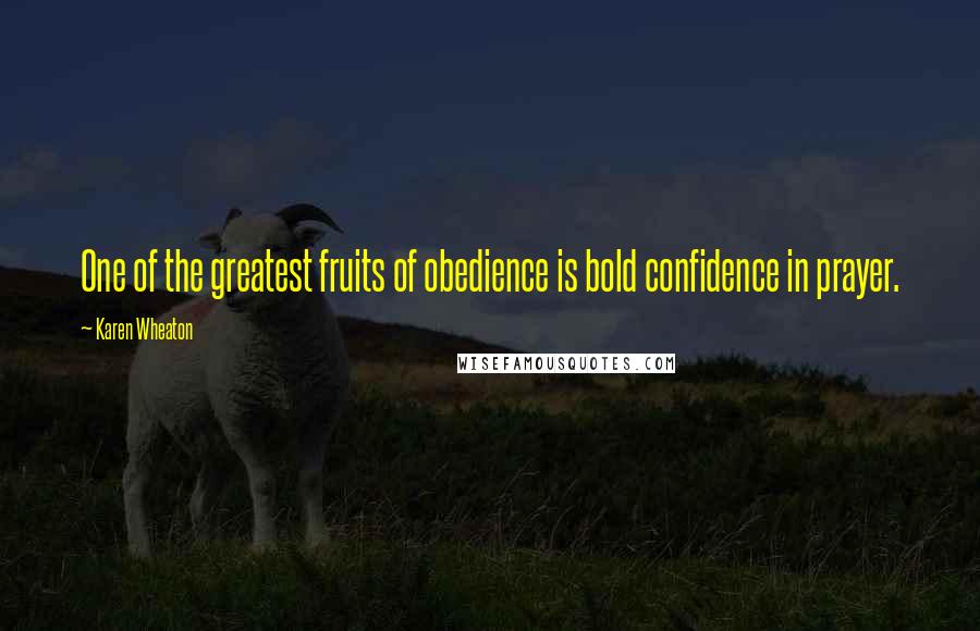 Karen Wheaton Quotes: One of the greatest fruits of obedience is bold confidence in prayer.