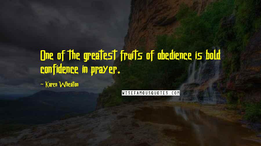 Karen Wheaton Quotes: One of the greatest fruits of obedience is bold confidence in prayer.