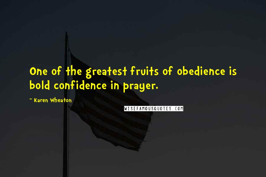 Karen Wheaton Quotes: One of the greatest fruits of obedience is bold confidence in prayer.
