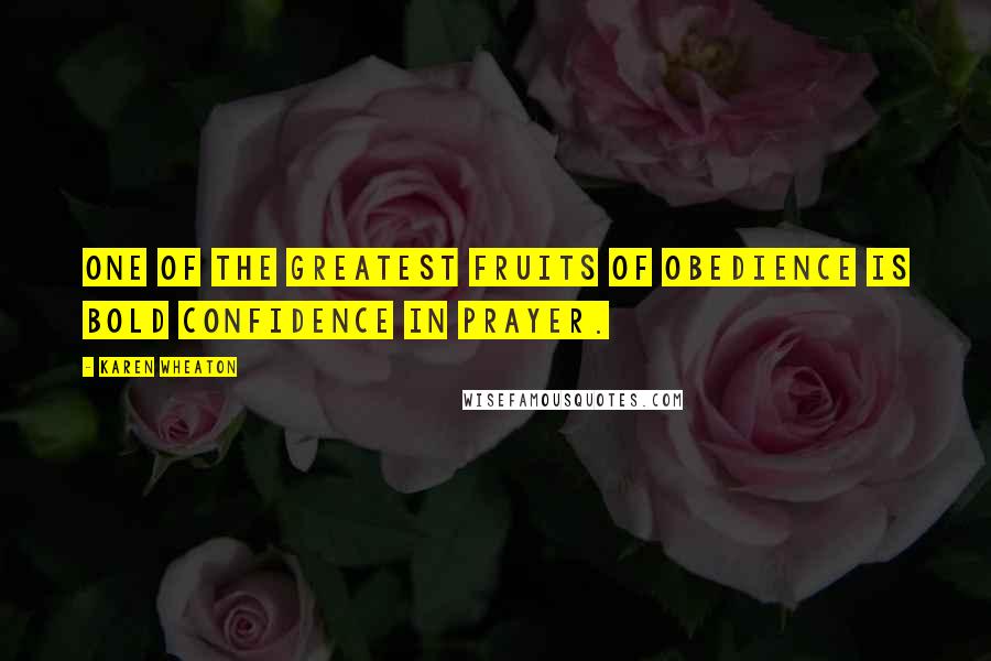 Karen Wheaton Quotes: One of the greatest fruits of obedience is bold confidence in prayer.