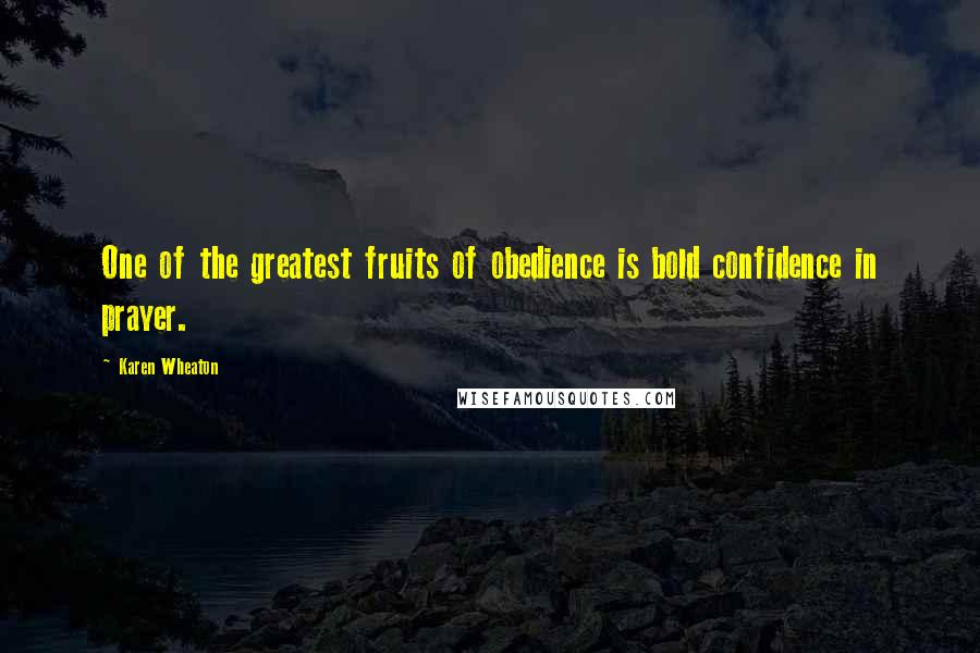 Karen Wheaton Quotes: One of the greatest fruits of obedience is bold confidence in prayer.