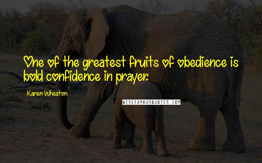 Karen Wheaton Quotes: One of the greatest fruits of obedience is bold confidence in prayer.