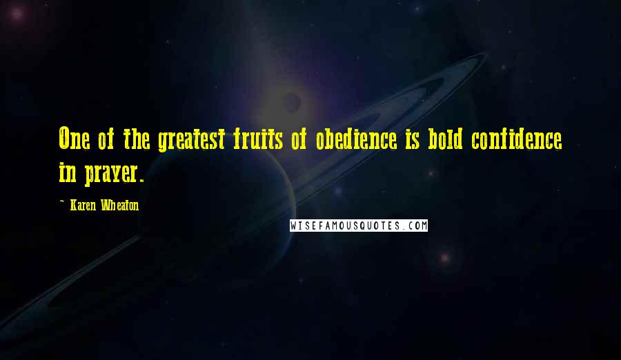 Karen Wheaton Quotes: One of the greatest fruits of obedience is bold confidence in prayer.