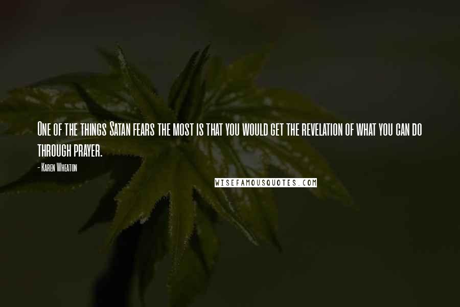 Karen Wheaton Quotes: One of the things Satan fears the most is that you would get the revelation of what you can do through prayer.