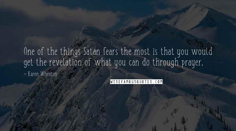 Karen Wheaton Quotes: One of the things Satan fears the most is that you would get the revelation of what you can do through prayer.