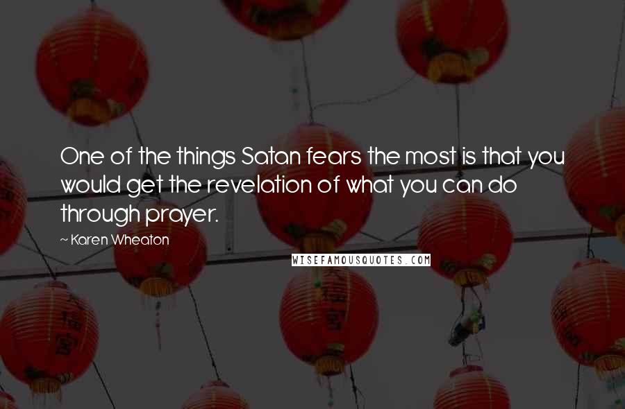 Karen Wheaton Quotes: One of the things Satan fears the most is that you would get the revelation of what you can do through prayer.