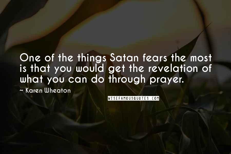 Karen Wheaton Quotes: One of the things Satan fears the most is that you would get the revelation of what you can do through prayer.