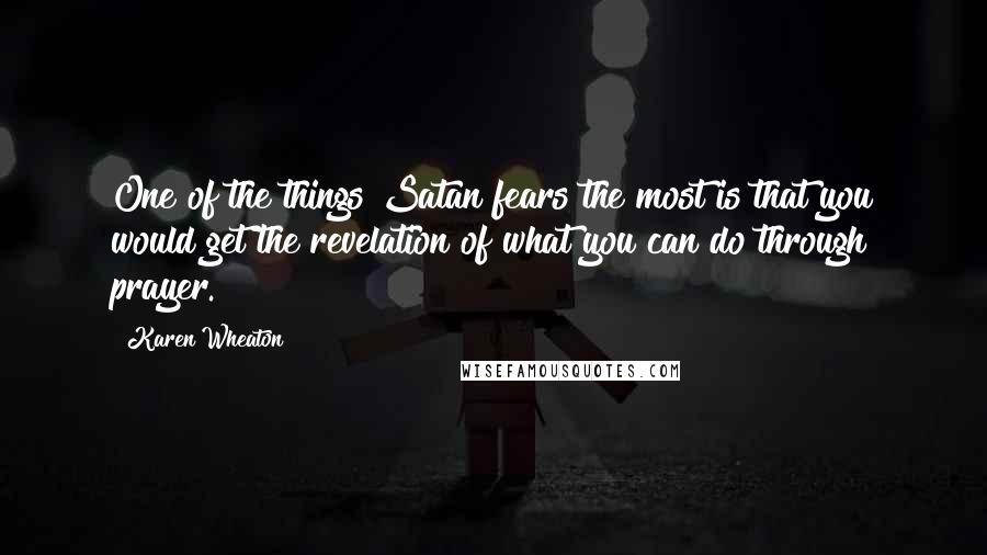 Karen Wheaton Quotes: One of the things Satan fears the most is that you would get the revelation of what you can do through prayer.