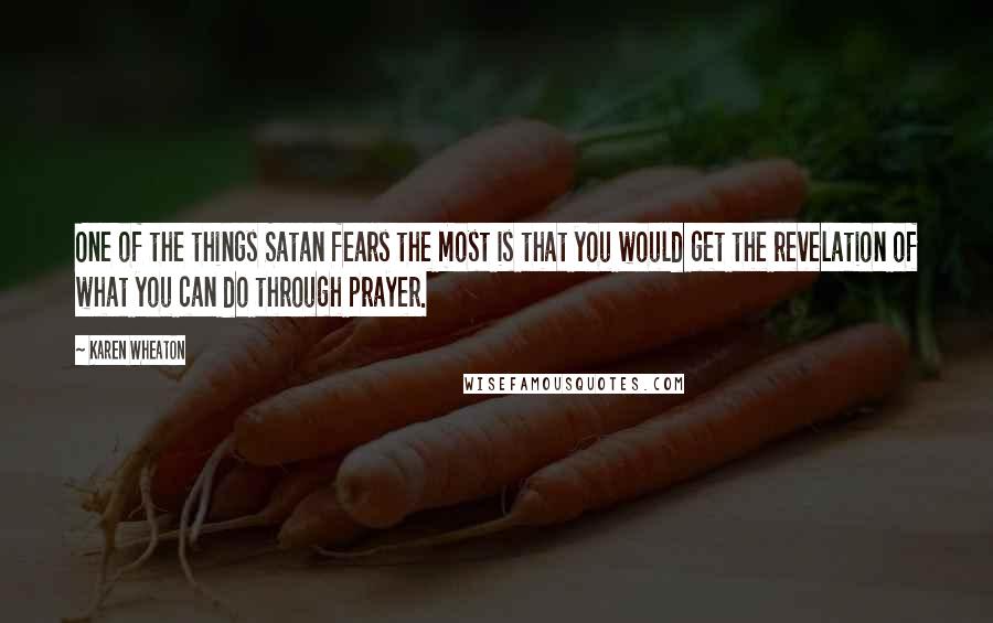 Karen Wheaton Quotes: One of the things Satan fears the most is that you would get the revelation of what you can do through prayer.