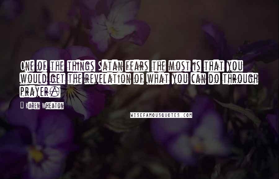 Karen Wheaton Quotes: One of the things Satan fears the most is that you would get the revelation of what you can do through prayer.