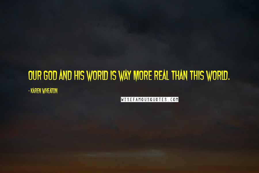 Karen Wheaton Quotes: Our God and His world is way more real than this world.